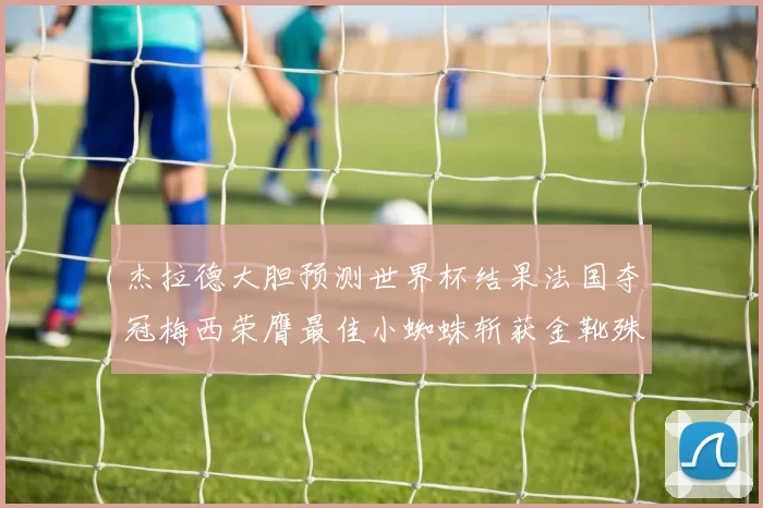 杰拉德大胆预测世界杯结果法国夺冠梅西荣膺最佳小蜘蛛斩获金靴殊荣