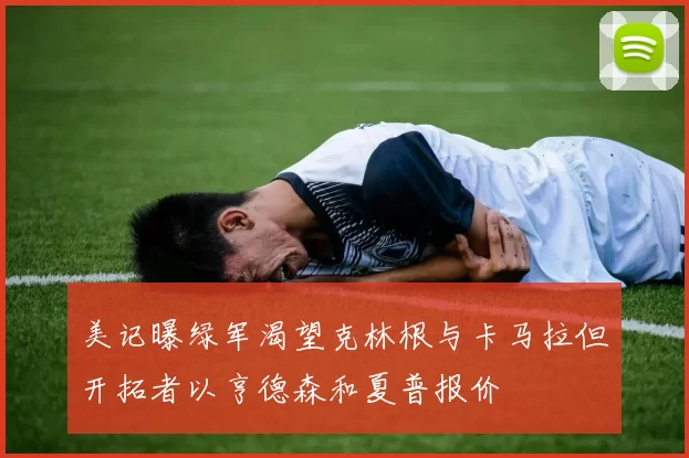 美记曝绿军渴望克林根与卡马拉但开拓者以亨德森和夏普报价