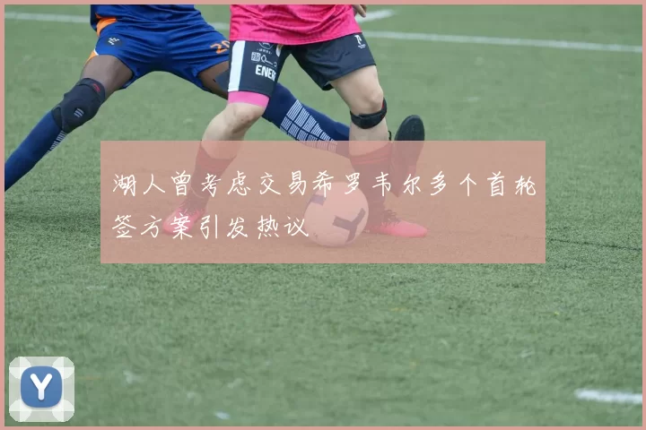 湖人曾考虑交易希罗韦尔多个首轮签方案引发热议