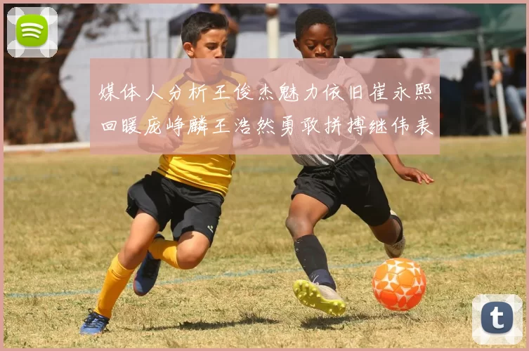 媒体人分析王俊杰魅力依旧崔永熙回暖庞峥麟王浩然勇敢拼搏继伟表现稳定