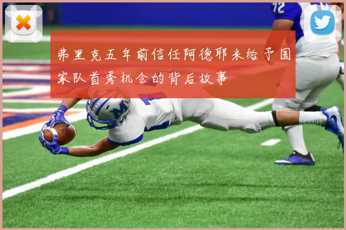 弗里克五年前信任阿德耶米给予国家队首秀机会的背后故事