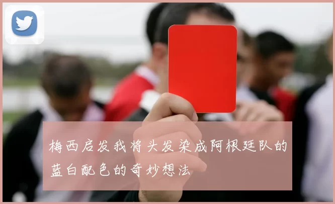 梅西启发我将头发染成阿根廷队的蓝白配色的奇妙想法